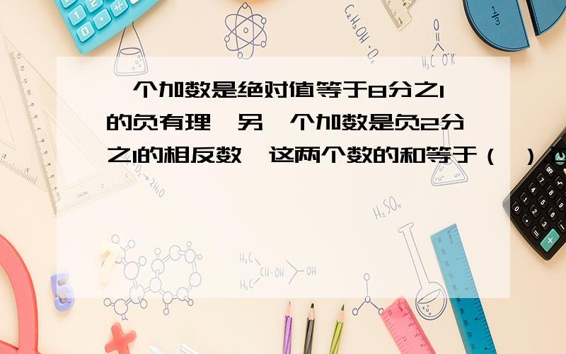 一个加数是绝对值等于8分之1的负有理,另一个加数是负2分之1的相反数,这两个数的和等于（ ）.过程