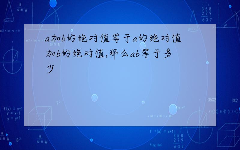 a加b的绝对值等于a的绝对值加b的绝对值,那么ab等于多少