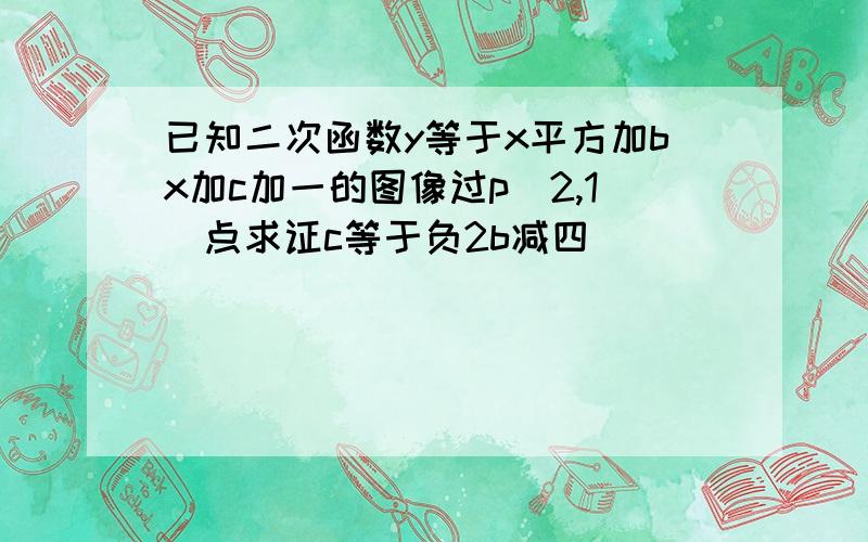 已知二次函数y等于x平方加bx加c加一的图像过p（2,1）点求证c等于负2b减四