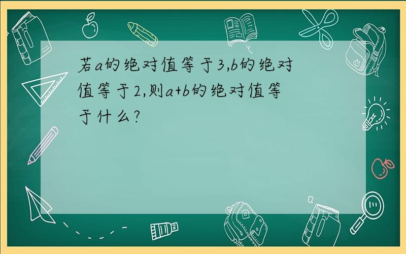 若a的绝对值等于3,b的绝对值等于2,则a+b的绝对值等于什么?