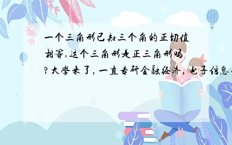 一个三角形已知三个角的正切值相等,这个三角形是正三角形吗?大学来了，一直专研金融经济，电子信息工程，把以前都忘了。妹妹问道，我无地自容