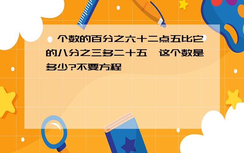 一个数的百分之六十二点五比它的八分之三多二十五,这个数是多少?不要方程