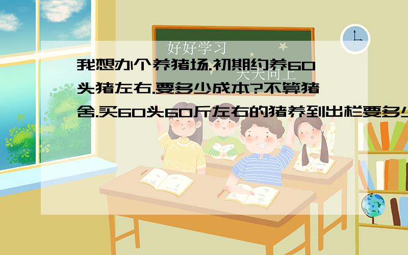 我想办个养猪场.初期约养60头猪左右.要多少成本?不算猪舍.买60头60斤左右的猪养到出栏要多少成本.那位帮算下,60斤左右的肉猪/头养到出栏要吃多少斤饲料?按现在的饲料成本算一般人养的猪