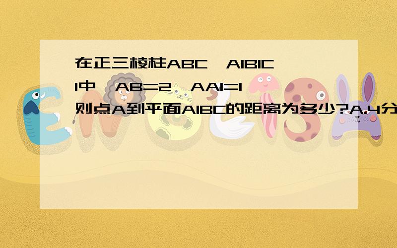 在正三棱柱ABC—A1B1C1中,AB=2,AA1=1,则点A到平面A1BC的距离为多少?A.4分之根号3 B.2分之根号3C.4分之3倍根号3 D.根号3