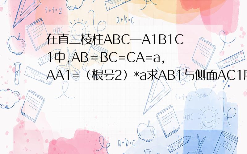 在直三棱柱ABC—A1B1C1中,AB＝BC=CA=a,AA1=（根号2）*a求AB1与侧面AC1所成的角