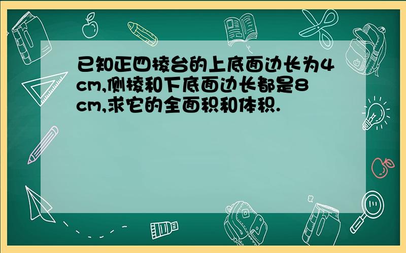 已知正四棱台的上底面边长为4cm,侧棱和下底面边长都是8cm,求它的全面积和体积.