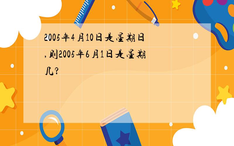 2005年4月10日是星期日,则2005年6月1日是星期几?