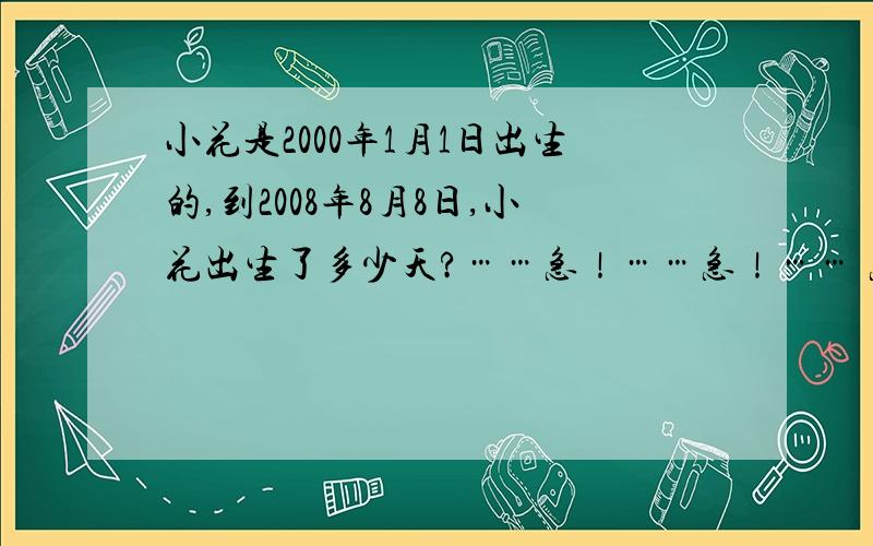 小花是2000年1月1日出生的,到2008年8月8日,小花出生了多少天?……急！……急！…… 急 今晚就要