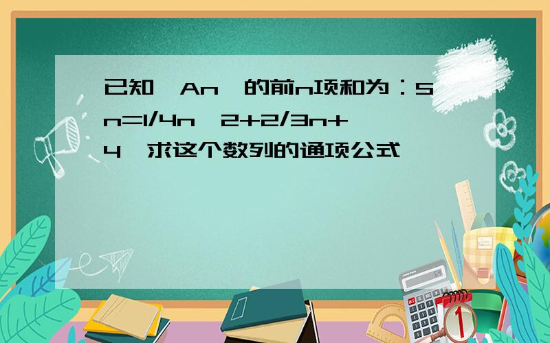 已知{An}的前n项和为：Sn=1/4n^2+2/3n+4,求这个数列的通项公式