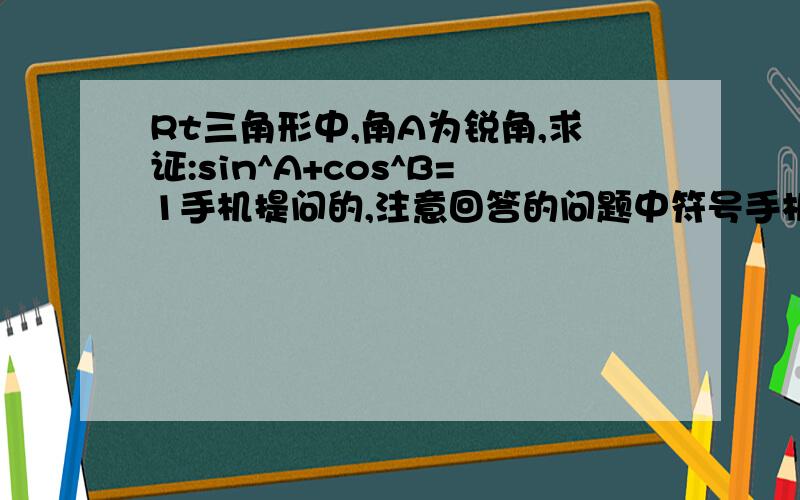 Rt三角形中,角A为锐角,求证:sin^A+cos^B=1手机提问的,注意回答的问题中符号手机要能识别