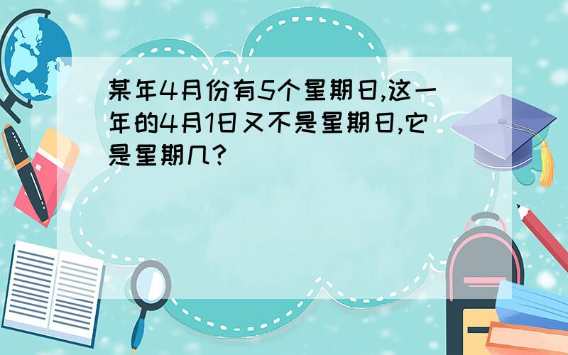 某年4月份有5个星期日,这一年的4月1日又不是星期日,它是星期几?