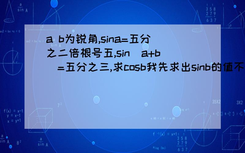 a b为锐角,sina=五分之二倍根号五,sin(a+b)=五分之三,求cosb我先求出sinb的值不行吗