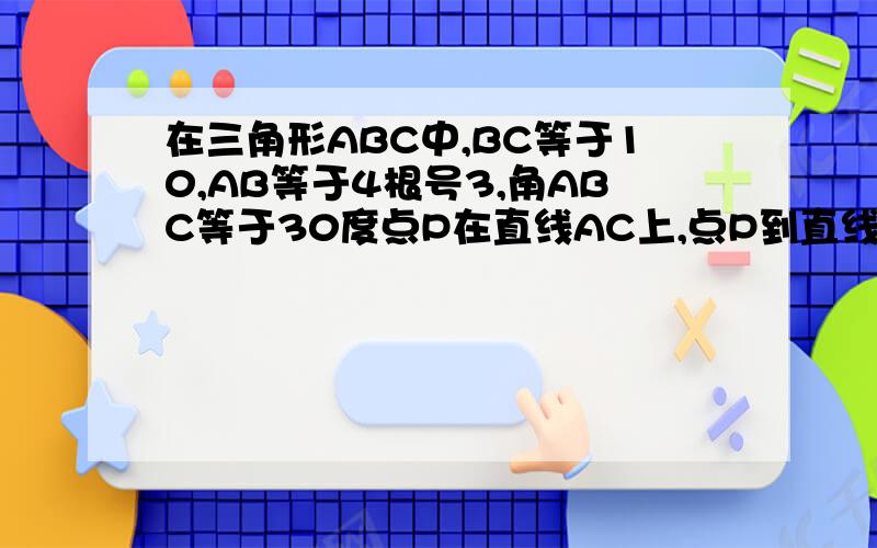 在三角形ABC中,BC等于10,AB等于4根号3,角ABC等于30度点P在直线AC上,点P到直线AB的距离为1,则CP的长为多少