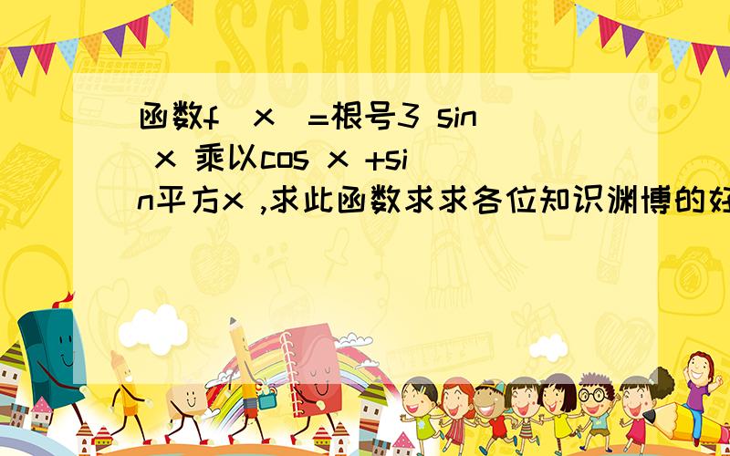 函数f（x）=根号3 sin x 乘以cos x +sin平方x ,求此函数求求各位知识渊博的好人啦