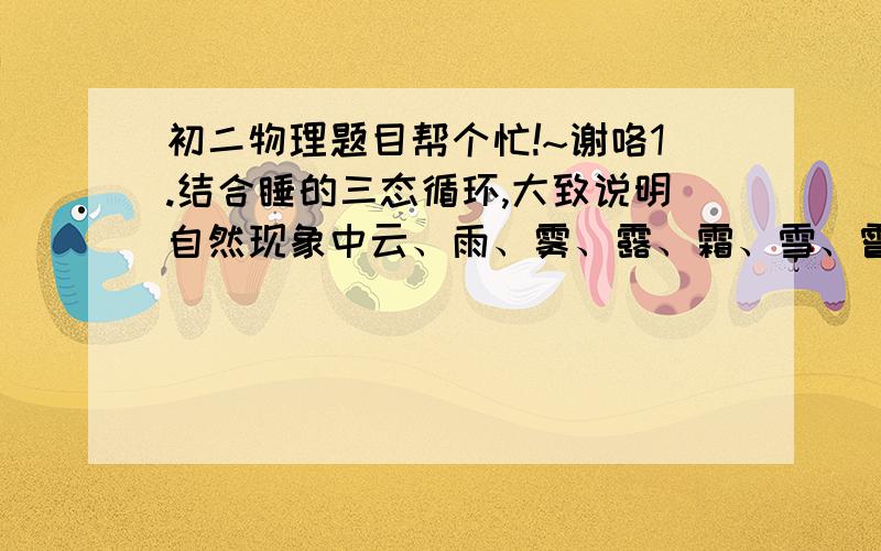 初二物理题目帮个忙!~谢咯1.结合睡的三态循环,大致说明自然现象中云、雨、雾、露、霜、雪、雹的成因.（简单说）2.测电笔是用来辨别_______和_______的工具,使用测电笔时,应用手接触_______,