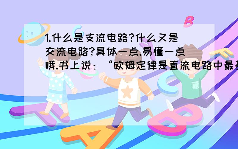 1.什么是支流电路?什么又是交流电路?具体一点,易懂一点哦.书上说：“欧姆定律是直流电路中最基本、最重要的规律之一.”欧姆定律在交流电路也适用吗?2.小鸟站在高压线上磨嘴,为什么会