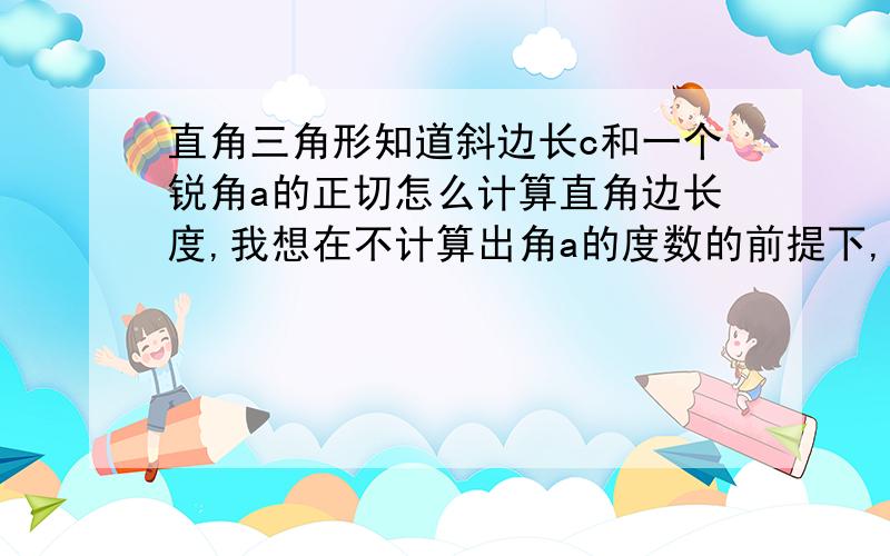 直角三角形知道斜边长c和一个锐角a的正切怎么计算直角边长度,我想在不计算出角a的度数的前提下,可不可以用三角函数的关系式求出结果,