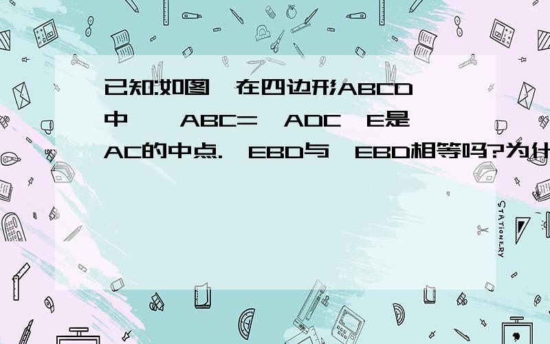 已知:如图,在四边形ABCD中,∠ABC=∠ADC,E是AC的中点.∠EBD与∠EBD相等吗?为什么