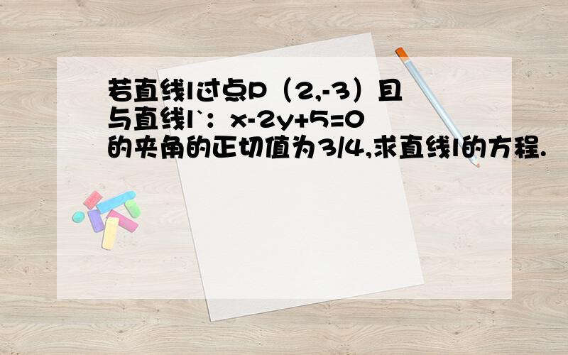 若直线l过点P（2,-3）且与直线l`：x-2y+5=0的夹角的正切值为3/4,求直线l的方程.