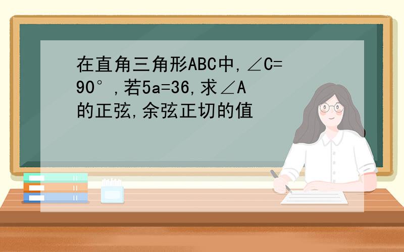 在直角三角形ABC中,∠C=90°,若5a=36,求∠A的正弦,余弦正切的值