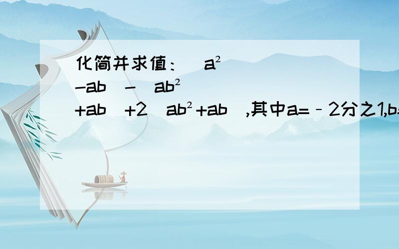 化简并求值：（a²-ab）-（ab²+ab）+2（ab²+ab）,其中a=﹣2分之1,b=2