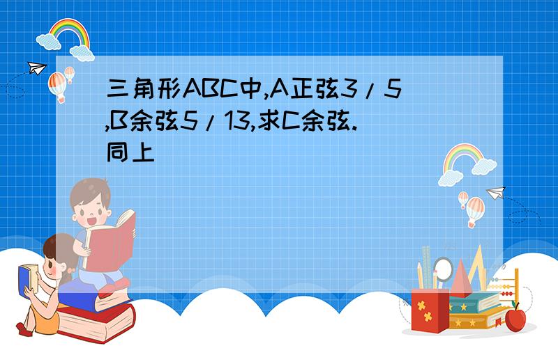 三角形ABC中,A正弦3/5,B余弦5/13,求C余弦.同上