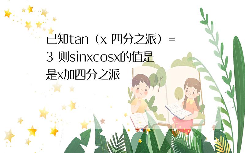 已知tan（x 四分之派）=3 则sinxcosx的值是是x加四分之派