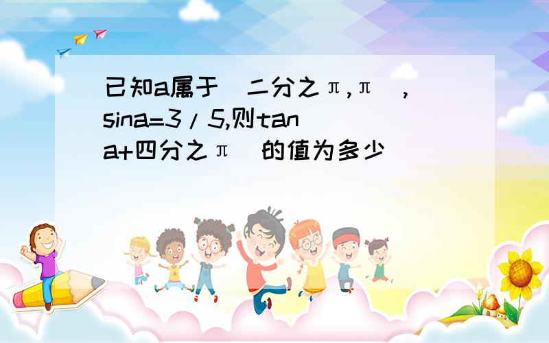 已知a属于（二分之π,π）,sina=3/5,则tan(a+四分之π)的值为多少