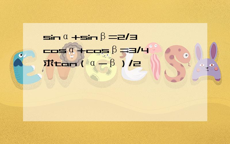 sinα+sinβ=2/3,cosα+cosβ=3/4,求tan（α-β）/2