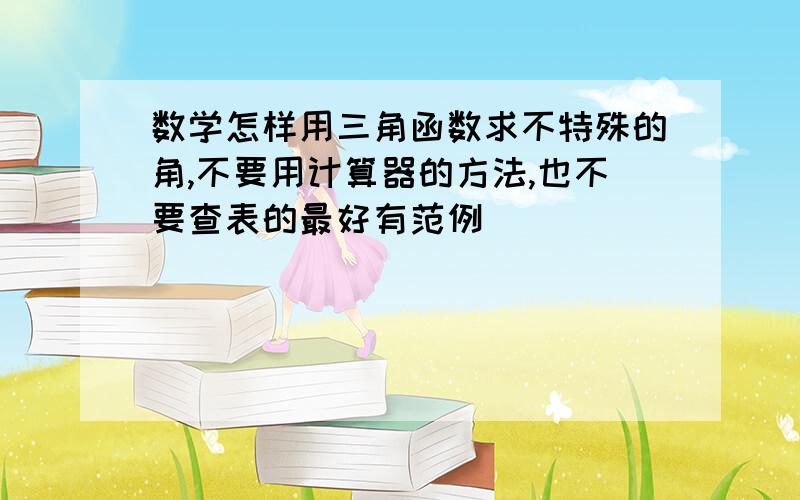 数学怎样用三角函数求不特殊的角,不要用计算器的方法,也不要查表的最好有范例