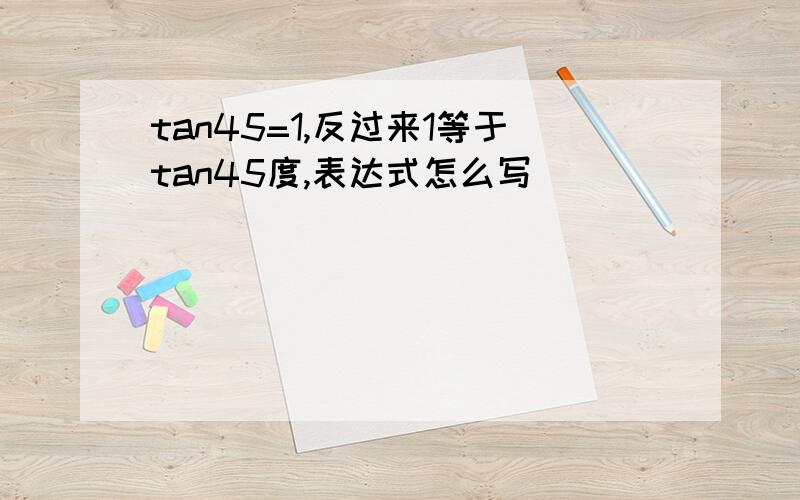 tan45=1,反过来1等于tan45度,表达式怎么写