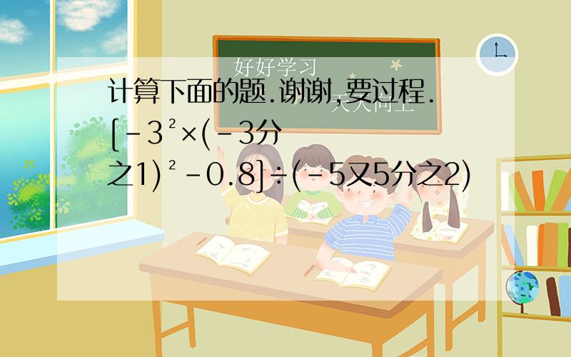 计算下面的题.谢谢,要过程.[－3²×(－3分之1)²－0.8]÷(－5又5分之2)