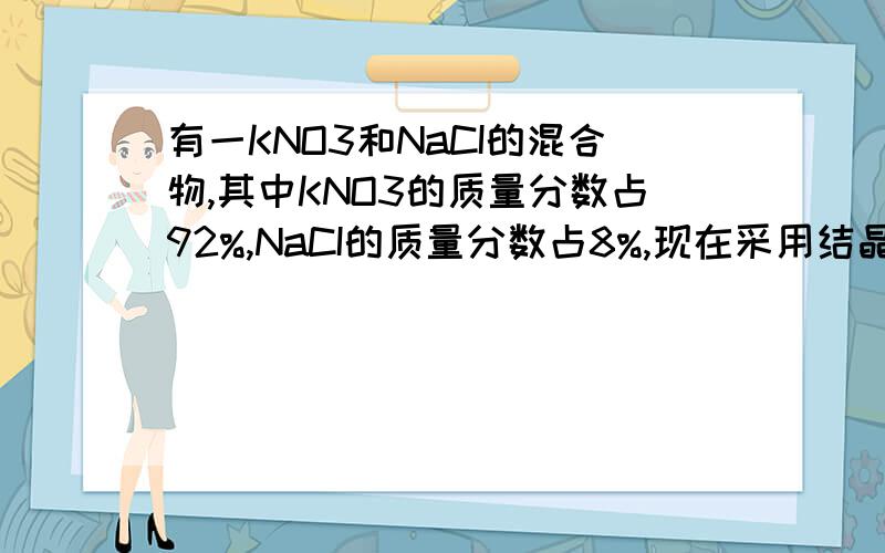 有一KNO3和NaCI的混合物,其中KNO3的质量分数占92%,NaCI的质量分数占8%,现在采用结晶法分离该混合物.（已知100摄氏度时溶解度KNO3 246g,NaCI 40g,20摄氏度时溶解度KNO3 331.6g,NaCI 36g）1,取500g混合物,在100