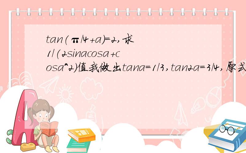 tan(π/4+a)=2,求1/(2sinacosa+cosa^2)值我做出tana=1/3,tan2a=3/4,原式=1/(sin2a+cos2a+sina^2)接下来就不会了...