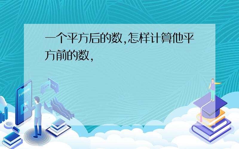 一个平方后的数,怎样计算他平方前的数,