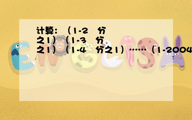 计算：（1-2²分之1）（1-3²分之1）（1-4²分之1）……（1-2004²分之1）（1-2005²分之1）