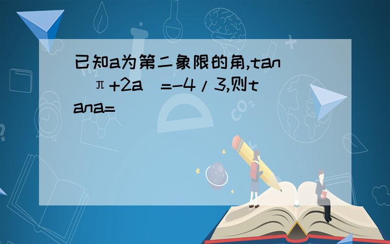 已知a为第二象限的角,tan（π+2a）=-4/3,则tana=