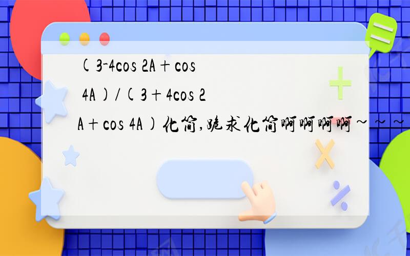 (3-4cos 2A+cos 4A)/(3+4cos 2A+cos 4A)化简,跪求化简啊啊啊啊~~~~~~~~~~~急