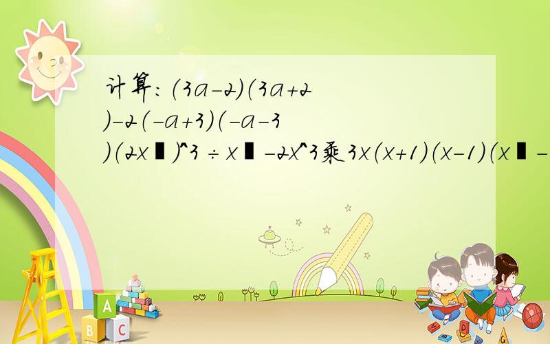 计算：（3a-2）（3a+2）-2（-a+3）（-a-3）（2x²）^3÷x²-2x^3乘3x（x+1）（x-1）（x²-1）