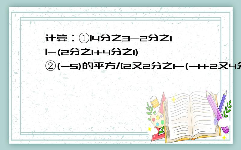 计算：①|4分之3-2分之1|-(2分之1+4分之1) ②(-5)的平方/[2又2分之1-(-1+2又4分之1)]*0.4