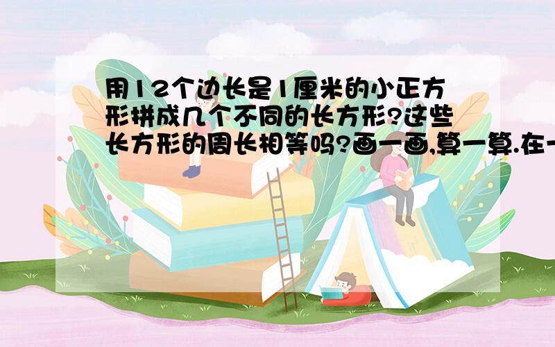 用12个边长是1厘米的小正方形拼成几个不同的长方形?这些长方形的周长相等吗?画一画,算一算.在一次酒会上,主人拿来一些同样的杯子,打开一瓶酒倒了满满5杯,从每一杯都倒出36克,倒出来的