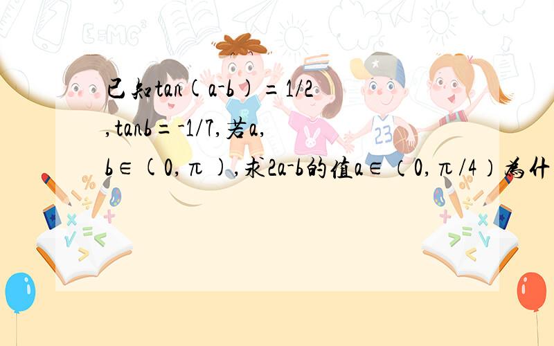 已知tan(a-b)=1/2,tanb=-1/7,若a,b∈(0,π),求2a-b的值a∈（0,π/4）为什么