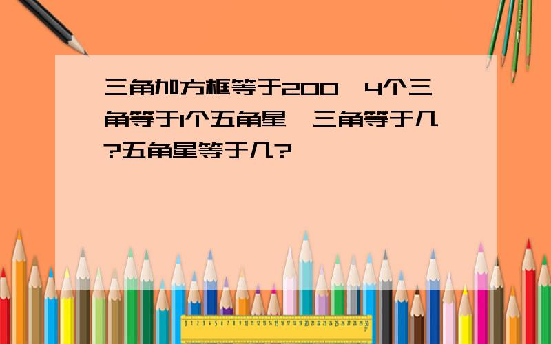 三角加方框等于200,4个三角等于1个五角星,三角等于几?五角星等于几?