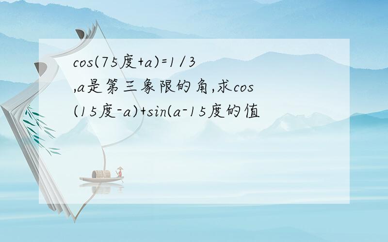 cos(75度+a)=1/3,a是第三象限的角,求cos(15度-a)+sin(a-15度的值