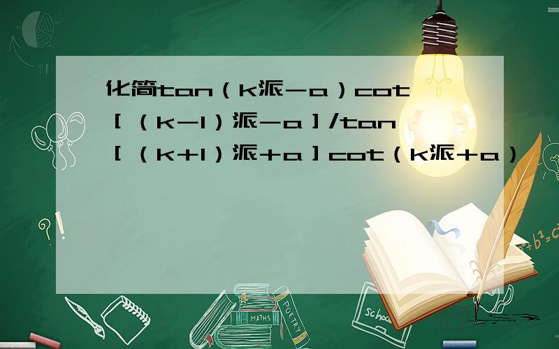 化简tan（k派－a）cot［（k－1）派－a］/tan［（k＋1）派＋a］cot（k派＋a）