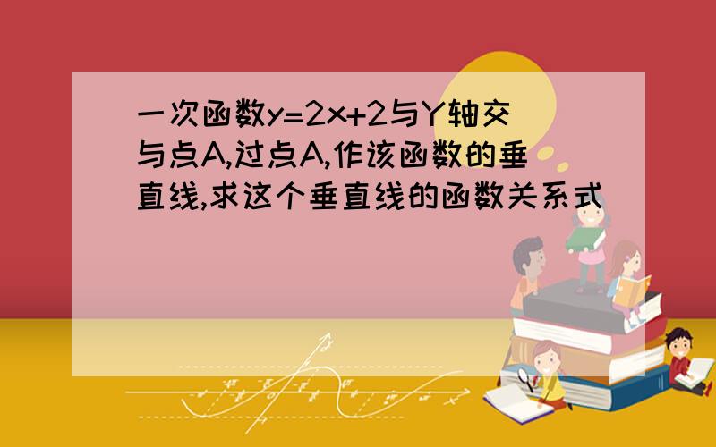 一次函数y=2x+2与Y轴交与点A,过点A,作该函数的垂直线,求这个垂直线的函数关系式