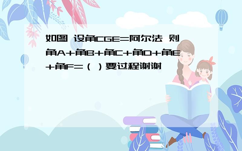 如图 设角CGE=阿尔法 则角A+角B+角C+角D+角E+角F=（）要过程谢谢