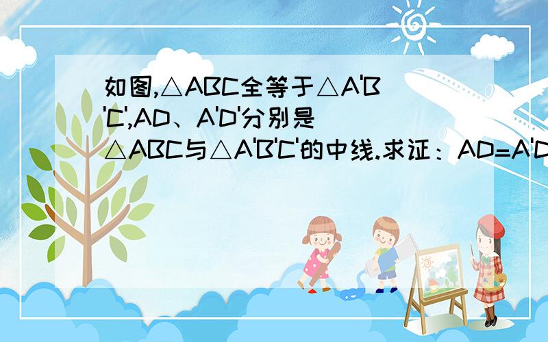 如图,△ABC全等于△A'B'C',AD、A'D'分别是△ABC与△A'B'C'的中线.求证：AD=A'D'.如图,△ABC全等于△A'B'C',AD、A'D'分别是△ABC与△A'B'C'的中线.求证：AD=A'D'.