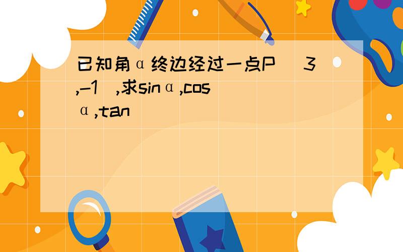 已知角α终边经过一点P （3,-1）,求sinα,cosα,tan