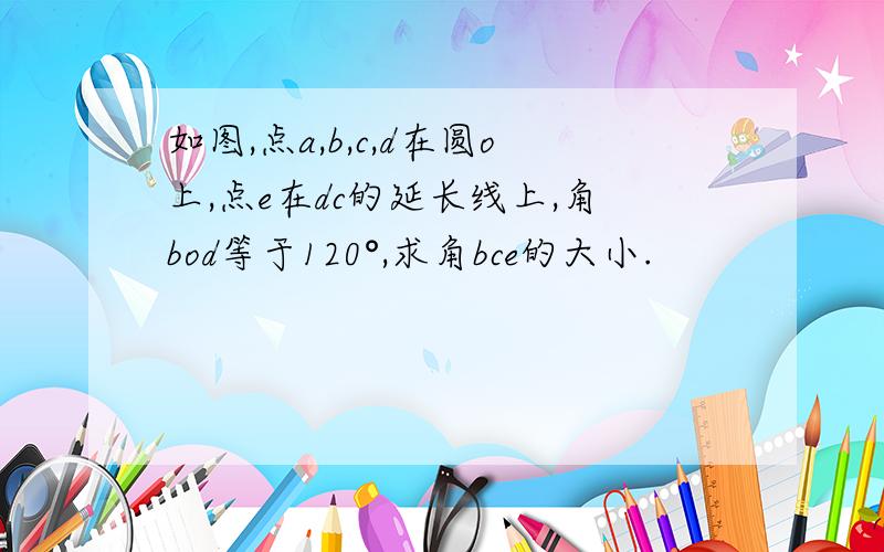 如图,点a,b,c,d在圆o上,点e在dc的延长线上,角bod等于120°,求角bce的大小.